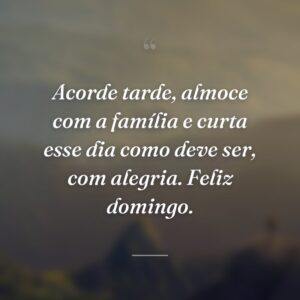 Acorde tarde, almoce com a família e curta esse dia como deve ser, com alegria. Feliz domingo.