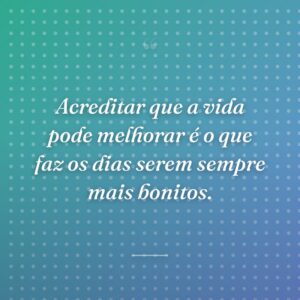 Acreditar que a vida pode melhorar é o que faz os dias serem sempre mais bonitos.
