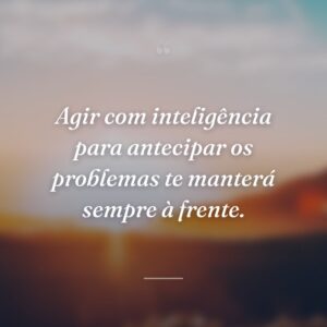 Agir com inteligência para antecipar os problemas te manterá sempre à frente.