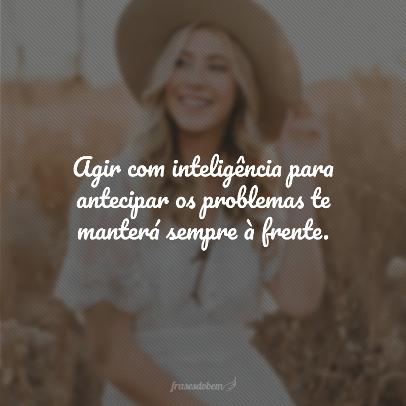 Agir com inteligência para antecipar os problemas te manterá sempre à frente.