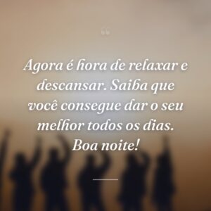 Agora é hora de relaxar e descansar. Saiba que você consegue dar o seu melhor todos os dias. Boa noite!