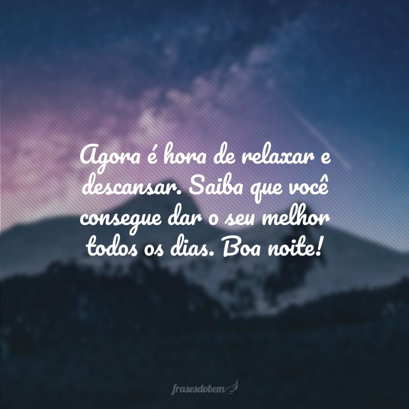 Agora é hora de relaxar e descansar. Saiba que você consegue dar o seu melhor todos os dias. Boa noite!