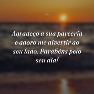 Agradeço a sua parceria e adoro me divertir ao seu lado. Parabéns pelo seu dia!