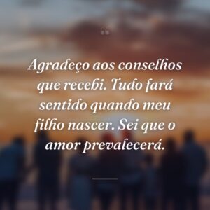 Agradeço aos conselhos que recebi. Tudo fará sentido quando meu filho nascer. Sei que o amor prevalecerá.