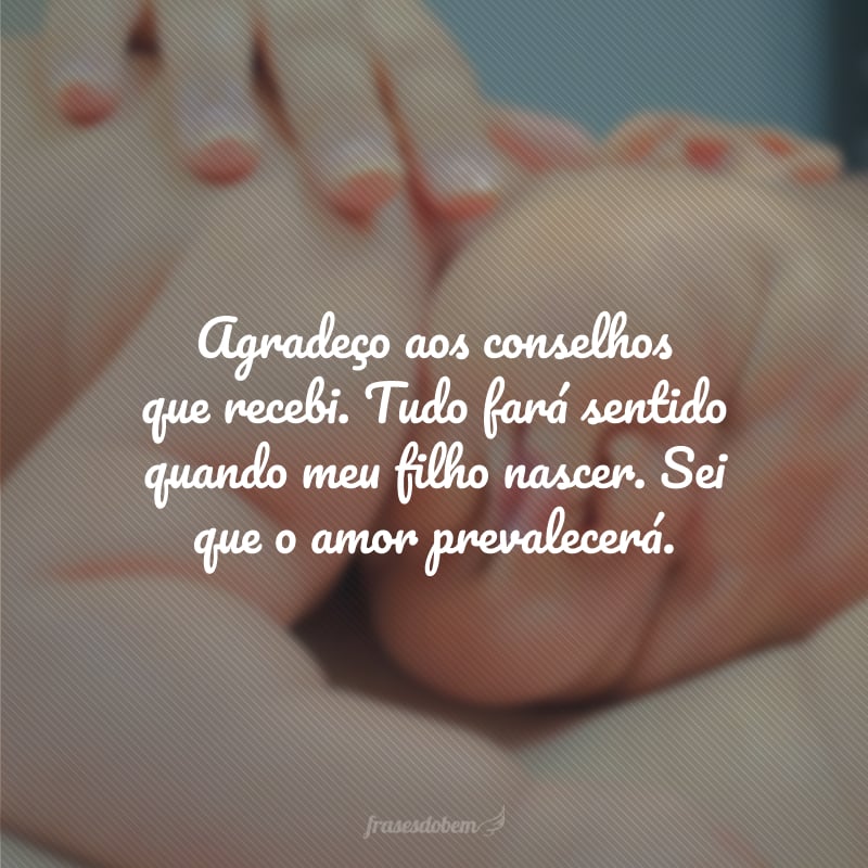 Agradeço aos conselhos que recebi. Tudo fará sentido quando meu filho nascer. Sei que o amor prevalecerá.