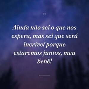 Ainda não sei o que nos espera, mas sei que será incrível porque estaremos juntos, meu bebê!