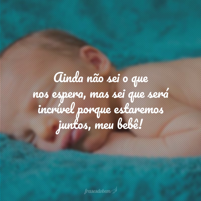 Ainda não sei o que nos espera, mas sei que será incrível porque estaremos juntos, meu bebê!