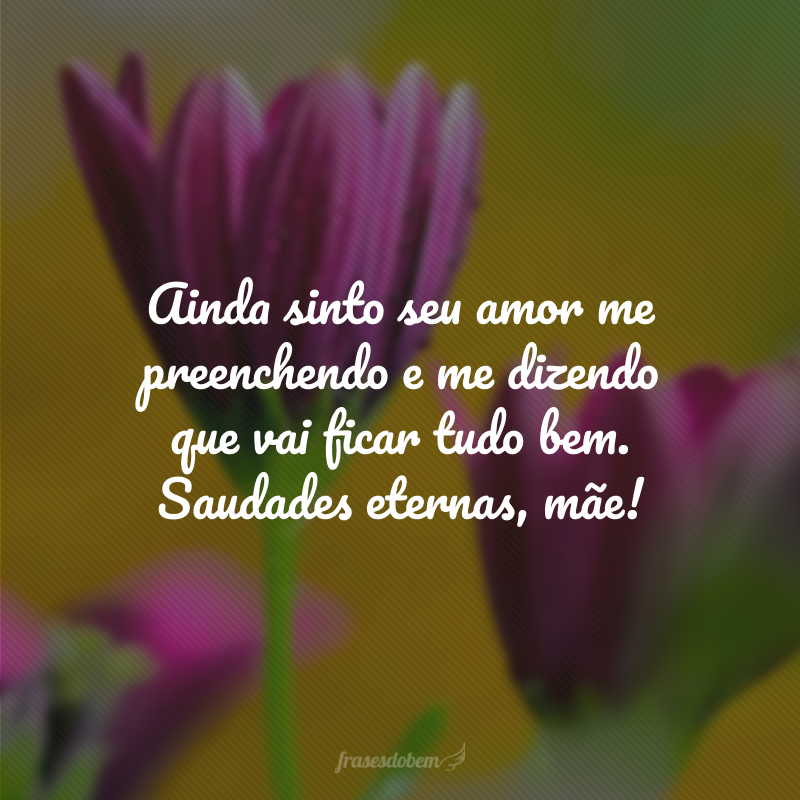 Ainda sinto seu amor me preenchendo e me dizendo que vai ficar tudo bem. Saudades eternas, mãe!