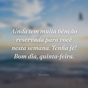 Ainda tem muita bênção reservada para você nesta semana. Tenha fé! Bom dia, quinta-feira.