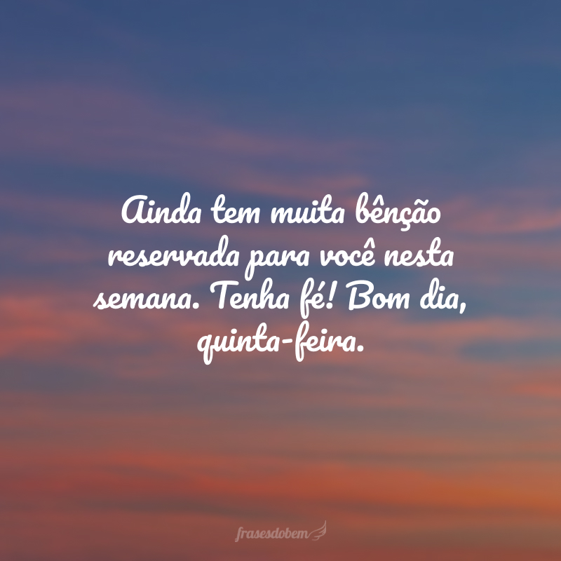 Ainda tem muita bênção reservada para você nesta semana. Tenha fé! Bom dia, quinta-feira.