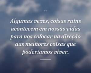 Algumas vezes, coisas ruins acontecem em nossas vidas para nos colocar na direção das melhores coisas que poderíamos viver.