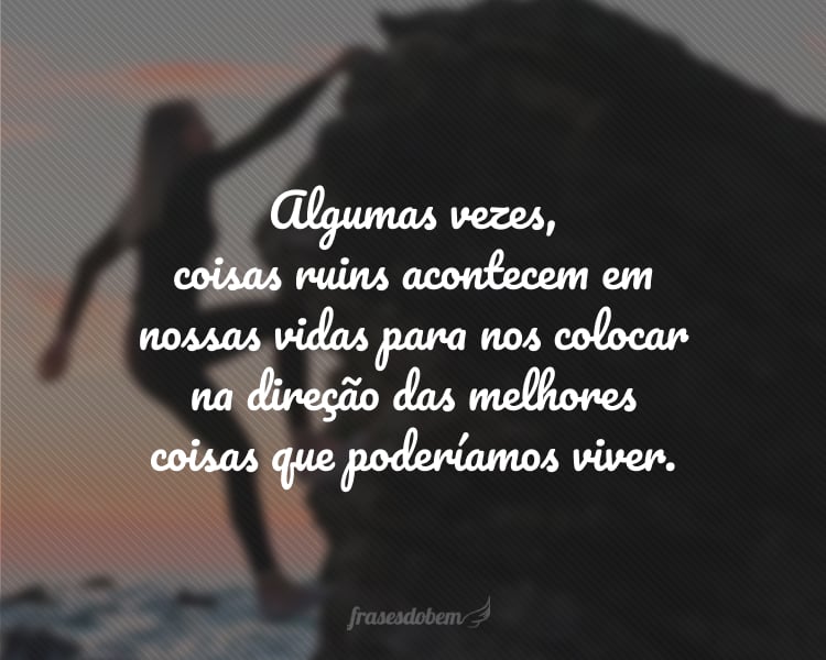 Algumas vezes, coisas ruins acontecem em nossas vidas para nos colocar na direção das melhores coisas que poderíamos viver.