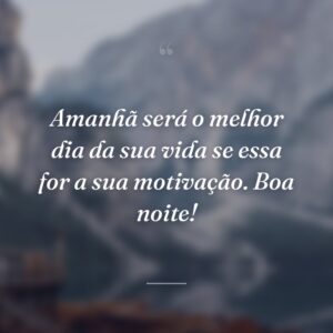 Amanhã será o melhor dia da sua vida se essa for a sua motivação. Boa noite!