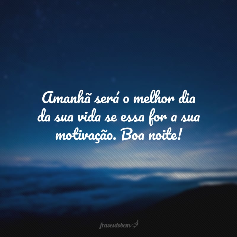 Amanhã será o melhor dia da sua vida se essa for a sua motivação. Boa noite!