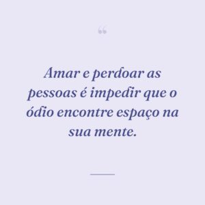 Amar e perdoar as pessoas é impedir que o ódio encontre espaço na sua mente.
