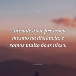 Amizade é ser presença mesmo na distância, e somos muito boas nisso.