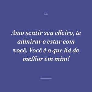Amo sentir seu cheiro, te admirar e estar com você. Você é o que há de melhor em mim!