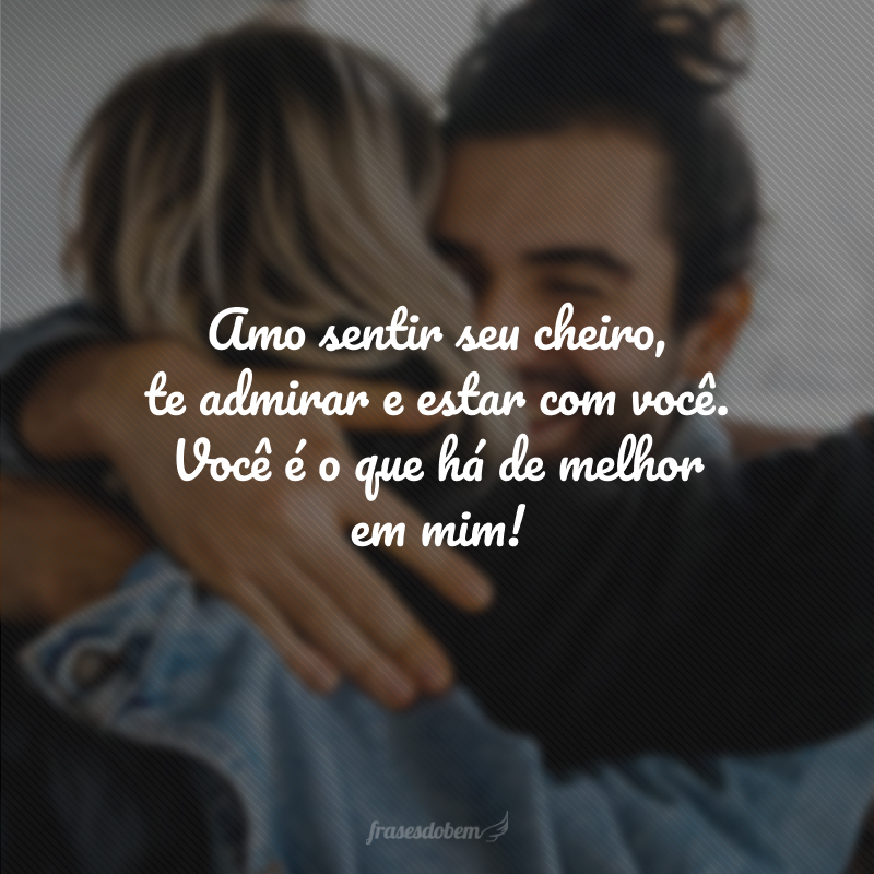 Amo sentir seu cheiro, te admirar e estar com você. Você é o que há de melhor em mim!