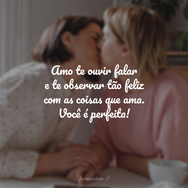 Amo te ouvir falar e te observar tão feliz com as coisas que ama. Você é perfeita!