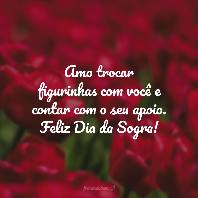 Amo trocar figurinhas com você e contar com o seu apoio. Feliz Dia da Sogra!