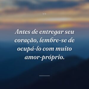 Antes de entregar seu coração, lembre-se de ocupá-lo com muito amor-próprio.