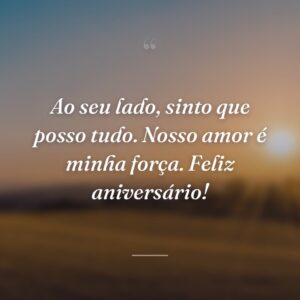 Ao seu lado, sinto que posso tudo. Nosso amor é minha força. Feliz aniversário!
