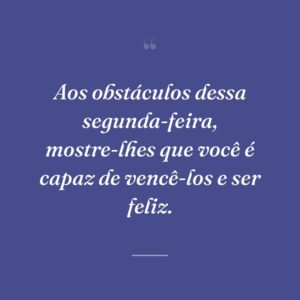Aos obstáculos dessa segunda-feira, mostre-lhes que você é capaz de vencê-los e ser feliz.