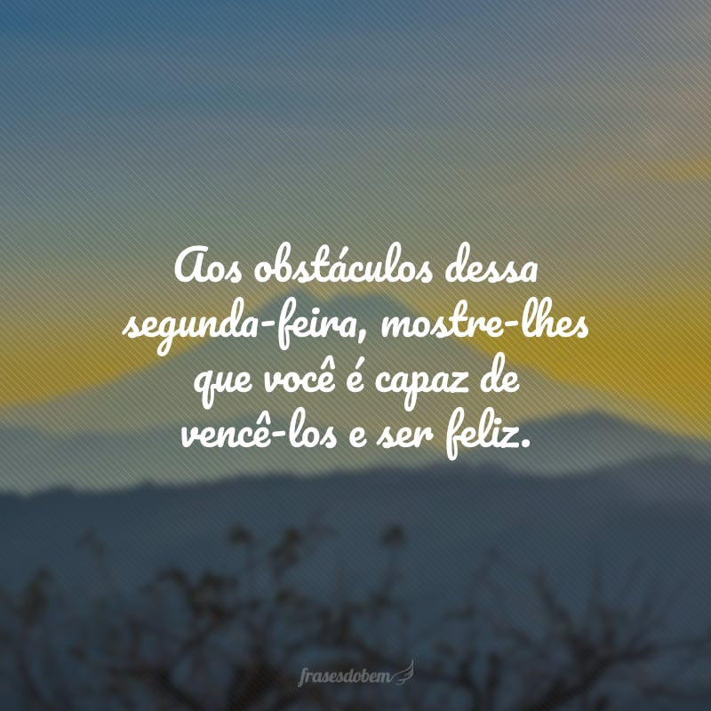 Aos obstáculos dessa segunda-feira, mostre-lhes que você é capaz de vencê-los e ser feliz.