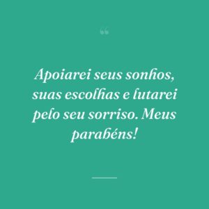 Apoiarei seus sonhos, suas escolhas e lutarei pelo seu sorriso. Meus parabéns!