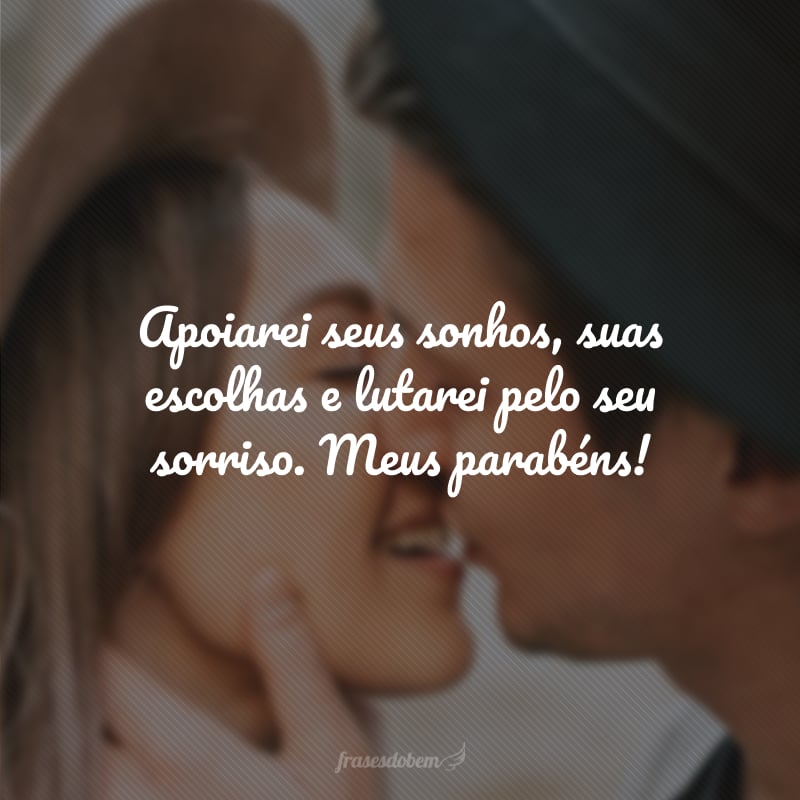 Apoiarei seus sonhos, suas escolhas e lutarei pelo seu sorriso. Meus parabéns!