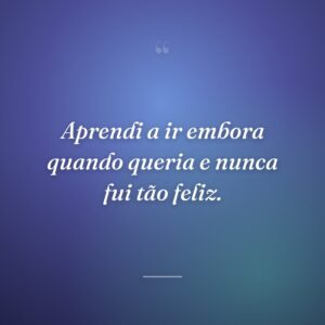 Aprendi a ir embora quando queria e nunca fui tão feliz.
