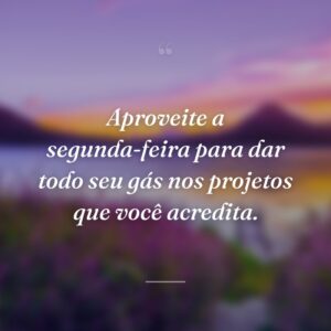 Aproveite a segunda-feira para dar todo seu gás nos projetos que você acredita.