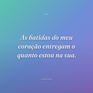 As batidas do meu coração entregam o quanto estou na sua.