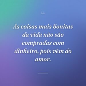 As coisas mais bonitas da vida não são compradas com dinheiro, pois vêm do amor.