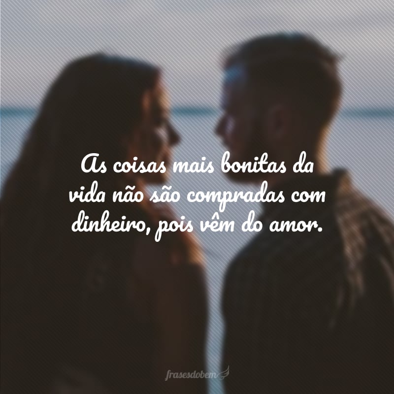 As coisas mais bonitas da vida não são compradas com dinheiro, pois vêm do amor.