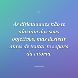 As dificuldades não te afastam dos seus objetivos, mas desistir antes de tentar te separa da vitória.