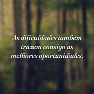 As dificuldades também trazem consigo as melhores oportunidades.