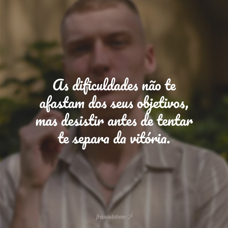 As dificuldades não te afastam dos seus objetivos, mas desistir antes de tentar te separa da vitória.