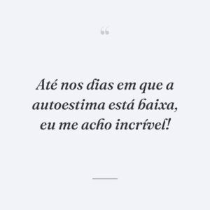 Até nos dias em que a autoestima está baixa, eu me acho incrível!