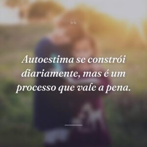 Autoestima se constrói diariamente, mas é um processo que vale a pena.