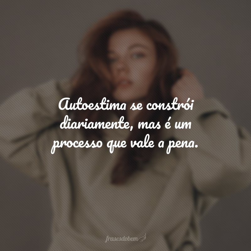 Autoestima se constrói diariamente, mas é um processo que vale a pena.