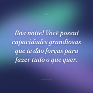 Boa noite! Você possui capacidades grandiosas que te dão forças para fazer tudo o que quer.