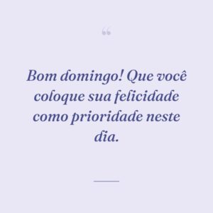 Bom domingo! Que você coloque sua felicidade como prioridade neste dia.