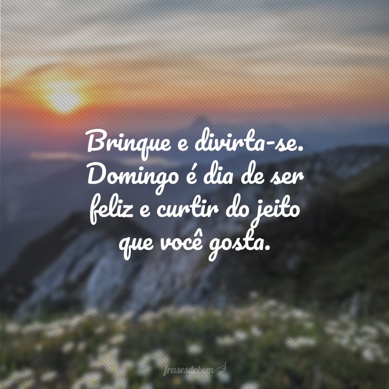 Brinque e divirta-se. Domingo é dia de ser feliz e curtir do jeito que você gosta.