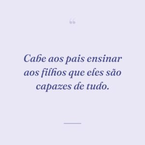 Cabe aos pais ensinar aos filhos que eles são capazes de tudo.