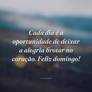 Cada dia é a oportunidade de deixar a alegria brotar no coração. Feliz domingo!