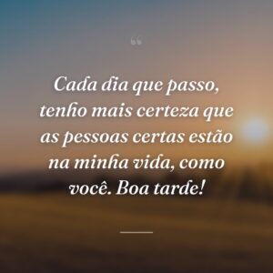 Cada dia que passo, tenho mais certeza que as pessoas certas estão na minha vida, como você. Boa tarde!