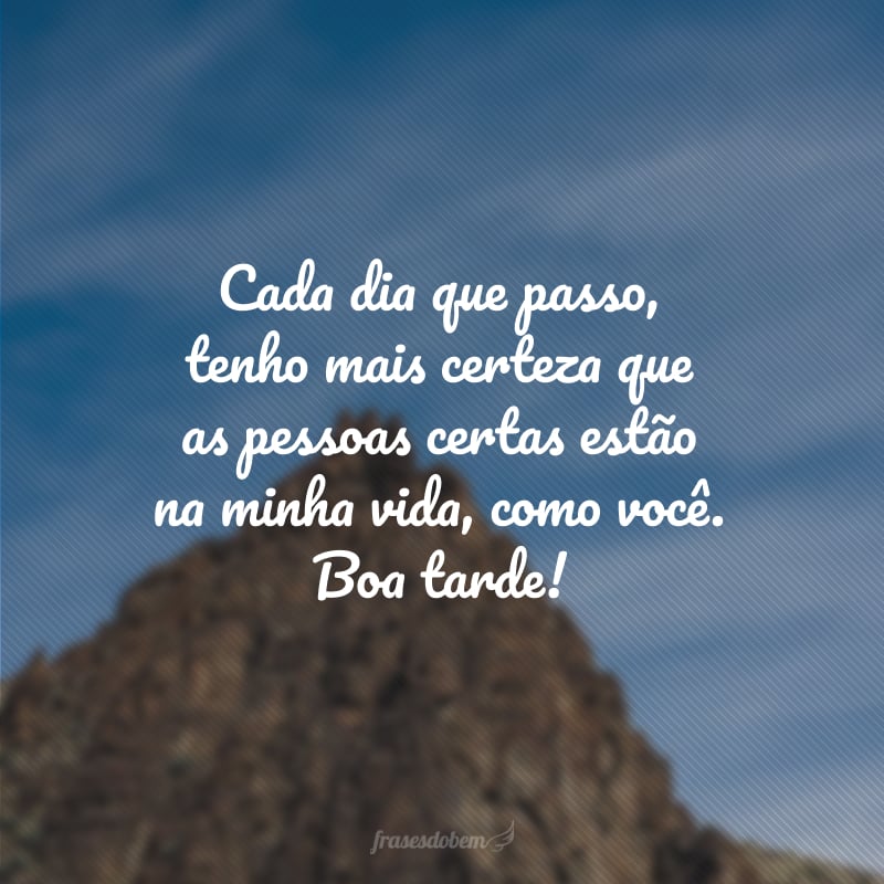 Cada dia que passo, tenho mais certeza que as pessoas certas estão na minha vida, como você. Boa tarde!