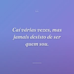 Caí várias vezes, mas jamais desisto de ser quem sou.