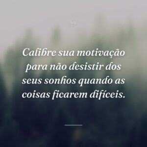 Calibre sua motivação para não desistir dos seus sonhos quando as coisas ficarem difíceis.